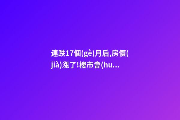 連跌17個(gè)月后,房價(jià)漲了!樓市會(huì)再次走熱嗎？網(wǎng)友：忽悠買房！